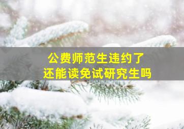 公费师范生违约了 还能读免试研究生吗